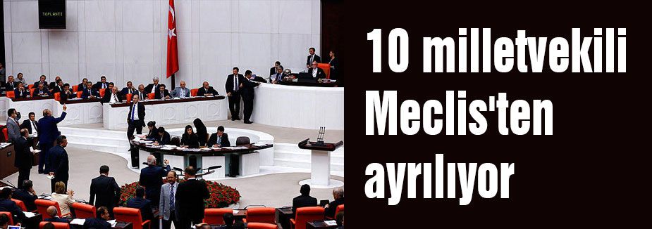 10 milletvekili Meclis'ten ayrılıyor