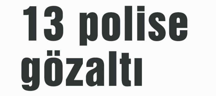 13 polise gözaltı