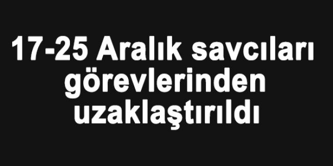 17-25 Aralık savcıları görevlerinden uzaklaştırıldı