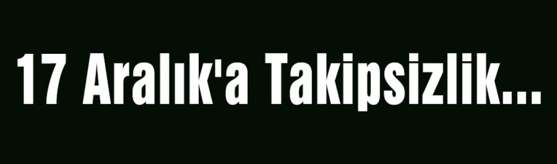 17 Aralık'a Takipsizlik...