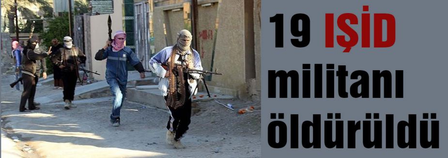 19 IŞİD militanı öldürüldü