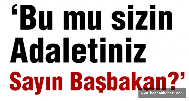 Bu mu sizin Adaletiniz Sayın Başbakan?