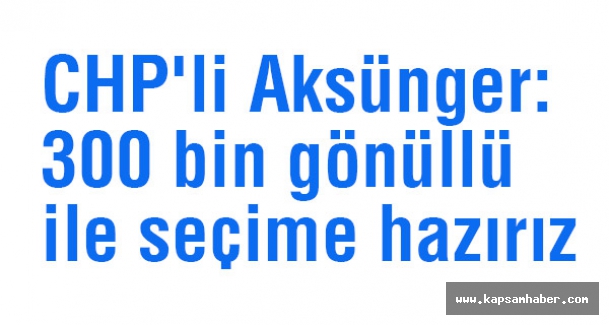 CHP'li Aksünger: 300 bin gönüllü ile seçime hazırız
