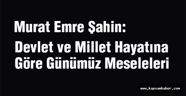 Emre Şahin: Devlet ve Millet Hayatına Göre Günümüz Meseleleri