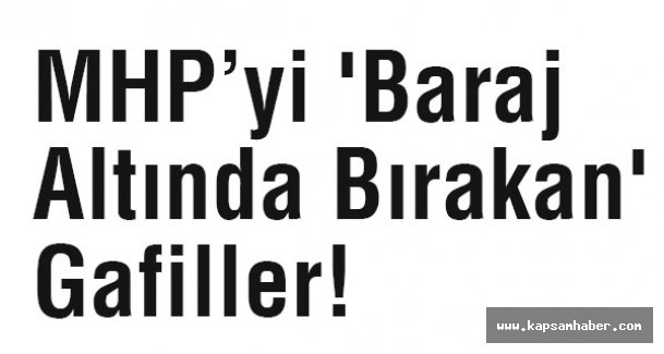 MHP’yi 'Baraj Altında Bırakan' Gafiller!