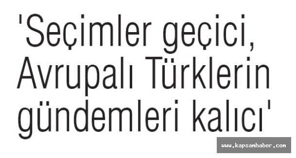 'Seçimler geçici, Avrupalı Türklerin gündemleri kalıcı'