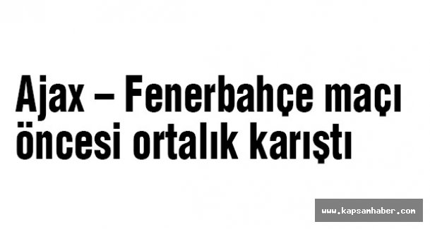 Ajax – Fenerbahçe maçı öncesi ortalık karıştı