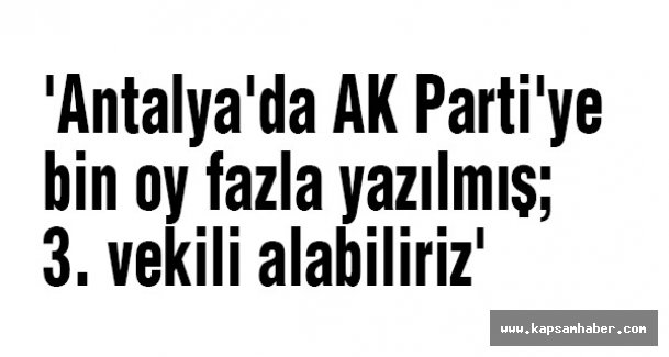 'Antalya'da AK Parti'ye bin oy fazla yazılmış; 3. vekili alabiliriz'