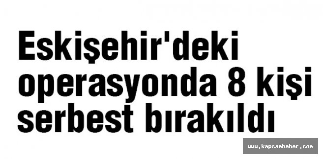 Eskişehir'deki operasyondan 8 kişi serbest