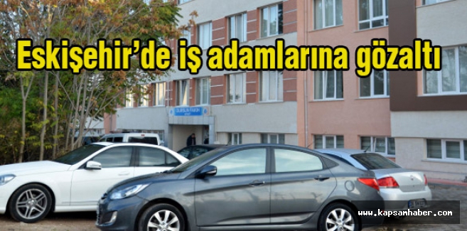 Eskişehir’de iş adamlarına gözaltı