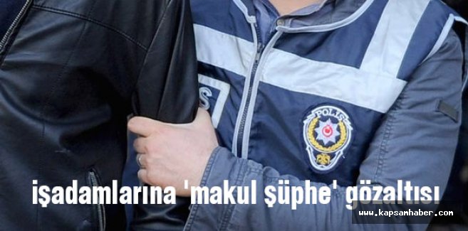 işadamlarına 'makul şüphe' gözaltısı