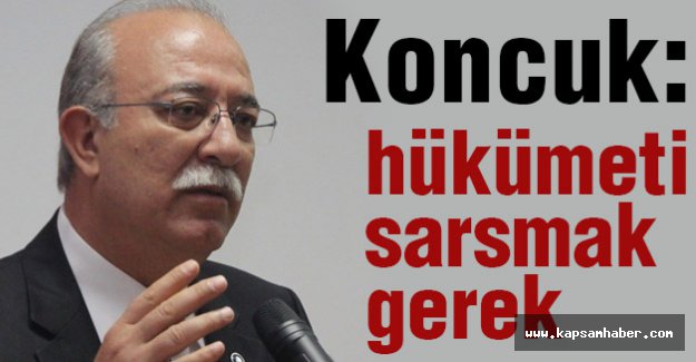 Koncuk: Hükümeti Sarsmak Gerekir