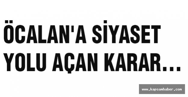 ÖCALAN'A SİYASET YOLU AÇAN KARAR...