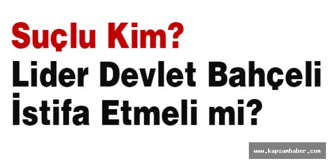 Suçlu Kim? Lider Devlet Bahçeli İstifa Etmeli mi?