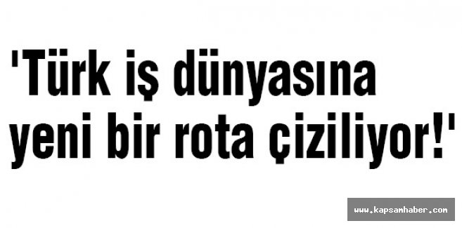 'Türk iş dünyasına yeni bir rota çiziliyor!'