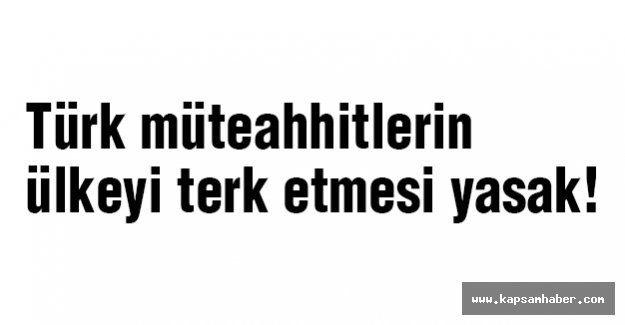 Türk müteahhitlerin ülkeyi terk etmesi yasak!
