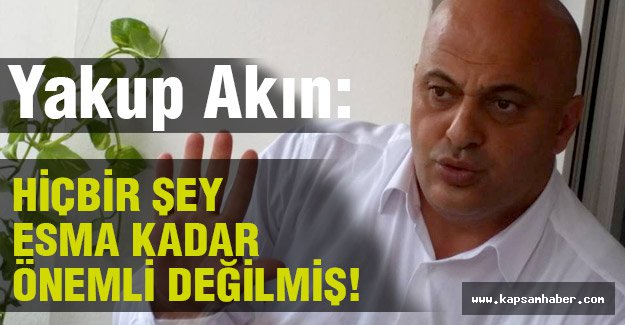 Yakup Akın Hiçbir Şey 'ESMA' Kadar Önemli Değilmiş!