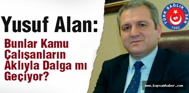 Yusuf Alan; Bunlar Kamu Çalışanların Aklıyla Dalga mı Geçiyor