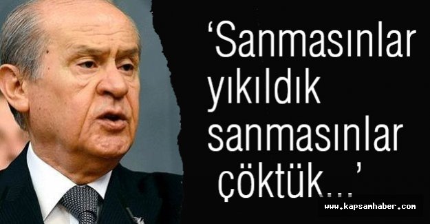 Bahçeli: Sanmasınlar yıkıldık sanmasınlar çöktük...