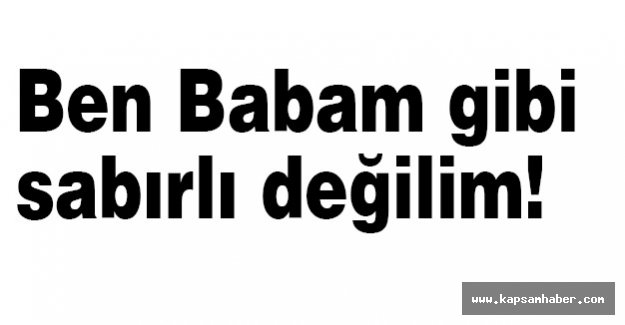 Ben Babam gibi sabırlı değilim!