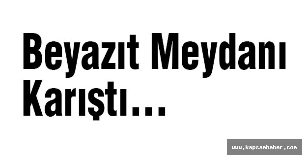 Beyazıt Meydanı Karıştı...