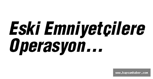 Eski Emniyetçilere Operasyon