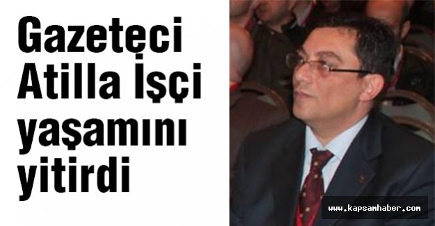 Gazeteci Atilla İşçi bu sabah hayatını kaybetti
