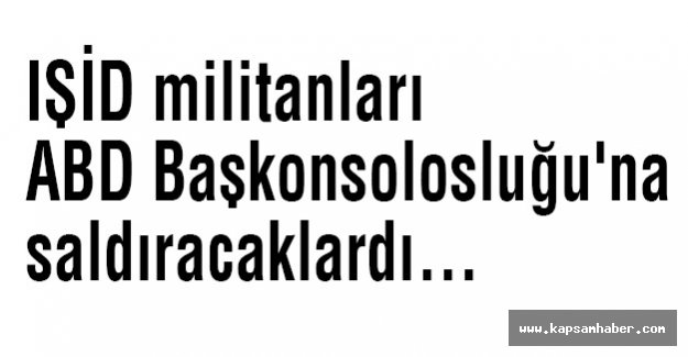 IŞİD militanları ABD Başkonsolosluğu'na saldıracaklardı...