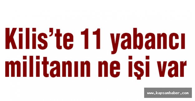 Kilis’te 11 yabancı militanın ne işi var