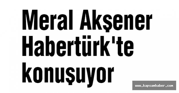 Meral Akşener Habertürk'te konuşuyor