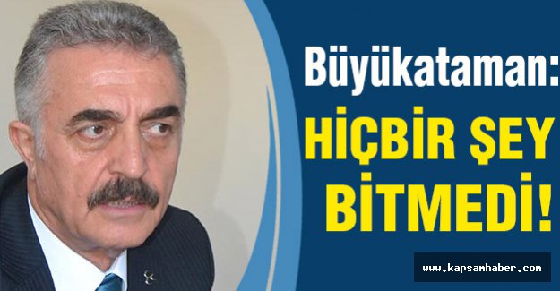 MHP'li Büyükataman: Hiçbir şey bitmiş değildir...