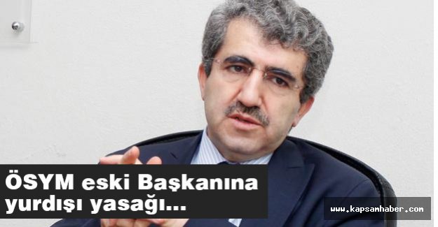 ÖSYM eski Başkanına Yurdışı yasağı...