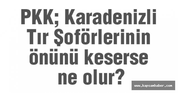 PKK; Karadenizli Tır Şoförlerinin önünü keserse ne olur?
