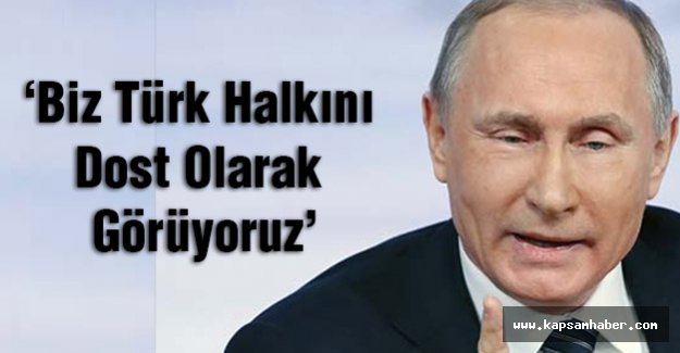 Putin: Biz Türk Halkını Dost Olarak Görüyoruz
