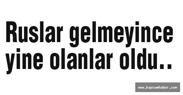 Ruslar gelmeyince yine olanlar oldu..