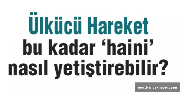 Ülkücü Hareket Bu kadar 'Haini' nasıl yetiştirebilir?