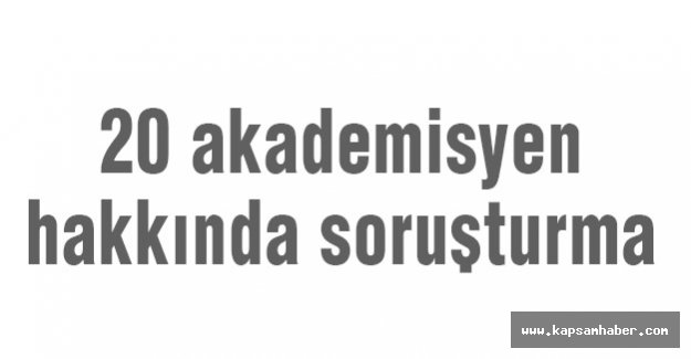 20 akademisyen hakkında soruşturma