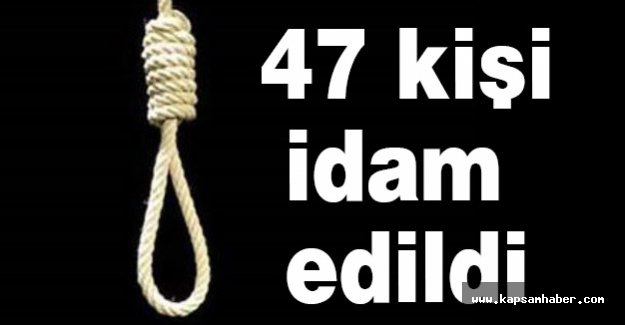 47 kişi idam edildi...