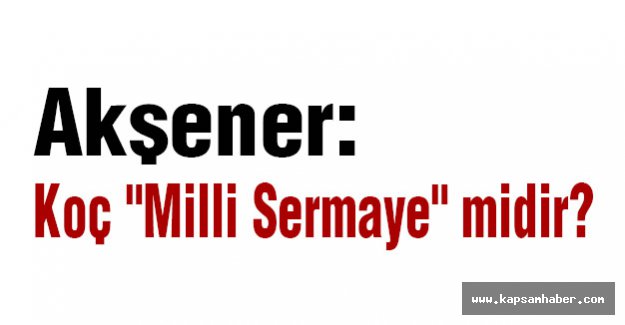 Akşener: Koç "Milli Sermaye" midir?