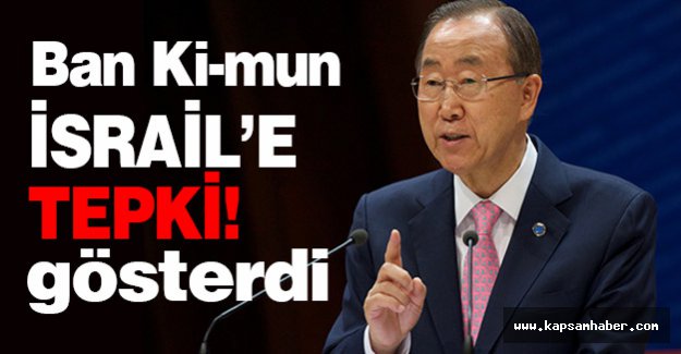 Ban Ki-mun, İsrail'e Tepki Gösterdi