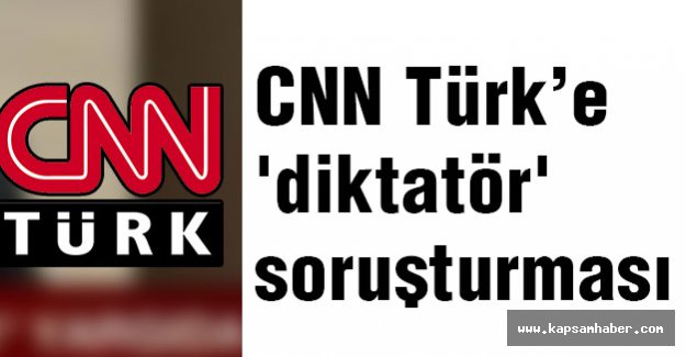 CNN Türk’e 'diktatör' soruşturması