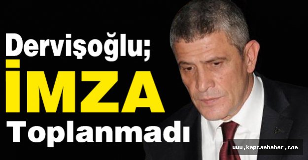 Dervişoğlu: İmza Toplanmadı...