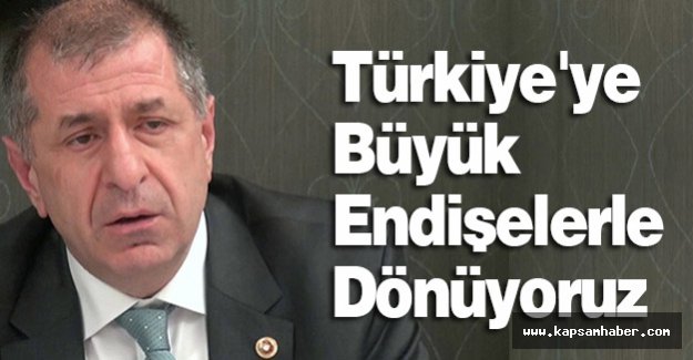 MHP'li Özdağ; Türkiye'ye Büyük Endişelerle Dönüyoruz
