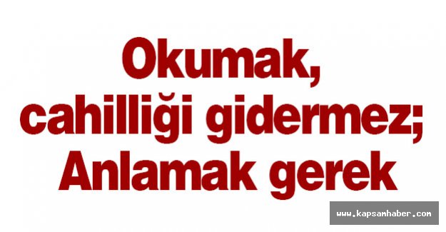 Okumak Cahilliği Gidermez; Anlamak Gerek