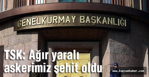 TSK: Ağır yaralı askerimiz şehit oldu