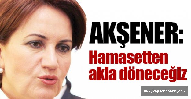 Akşener: Hamasetten Akla Döneceğiz