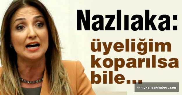 CHP'li Nazlıaka; Üyeliğim koparılsa bile...