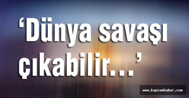 Dünya savaşı çıkabilir...