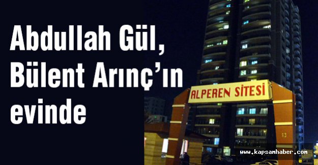 Gül, Bülent Arınç’ın evinde görüşüyor