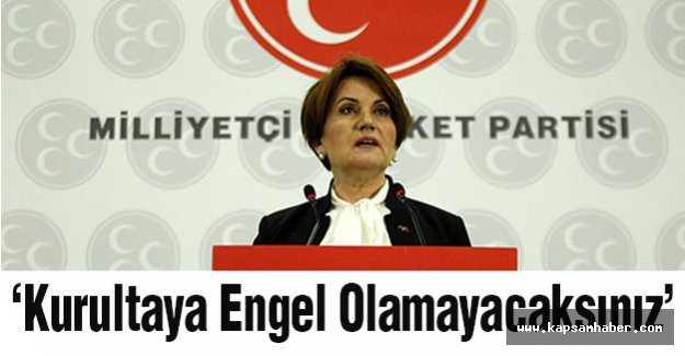 Meral Akşener: Kurultaya Engel Olamayacaksınız